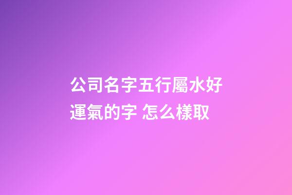 公司名字五行屬水好運氣的字 怎么樣取-第1張-公司起名-玄機(jī)派
